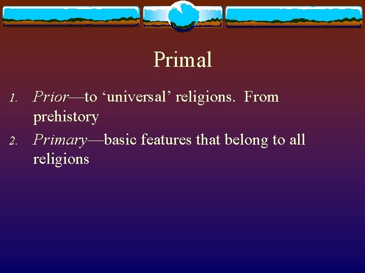 Primal 1. 2. Prior—to ‘universal’ religions. From prehistory Primary—basic features that belong to all