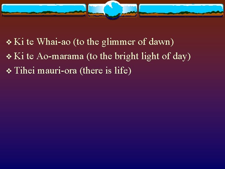 v Ki te Whai-ao (to the glimmer of dawn) v Ki te Ao-marama (to