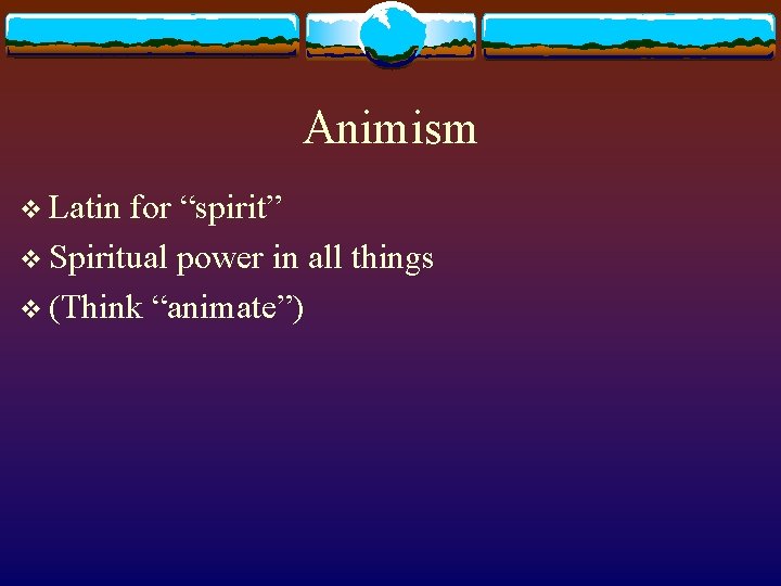 Animism v Latin for “spirit” v Spiritual power in all things v (Think “animate”)