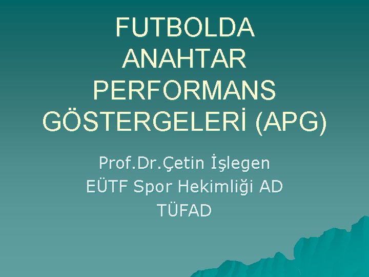 FUTBOLDA ANAHTAR PERFORMANS GÖSTERGELERİ (APG) Prof. Dr. Çetin İşlegen EÜTF Spor Hekimliği AD TÜFAD