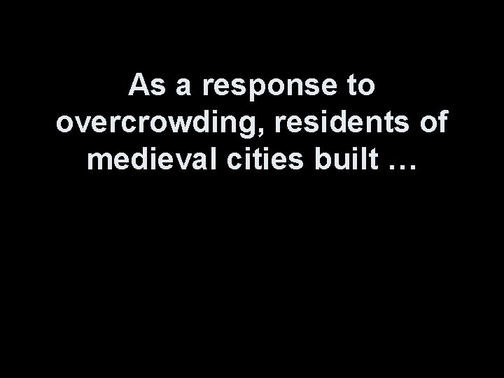 As a response to overcrowding, residents of medieval cities built … 