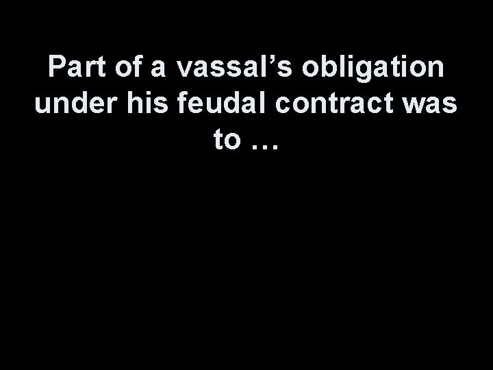 Part of a vassal’s obligation under his feudal contract was to … 