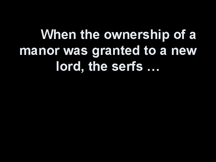 When the ownership of a manor was granted to a new lord, the serfs