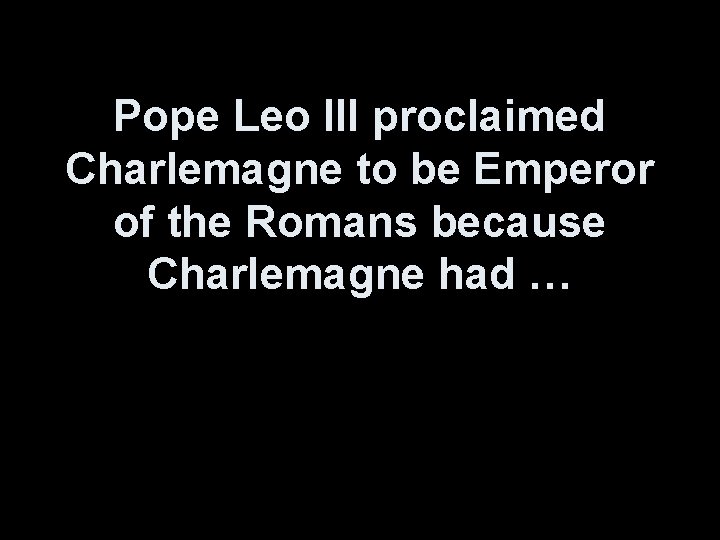 Pope Leo III proclaimed Charlemagne to be Emperor of the Romans because Charlemagne had