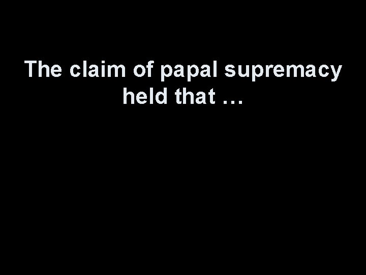 The claim of papal supremacy held that … 