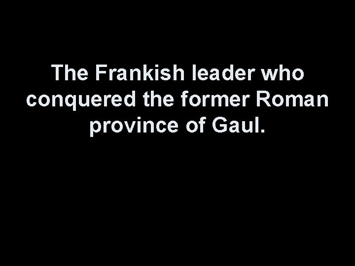 The Frankish leader who conquered the former Roman province of Gaul. 