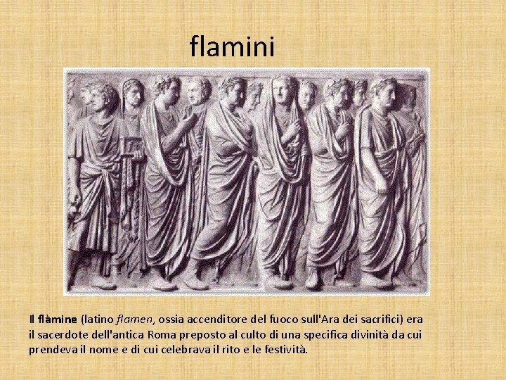 flamini Il flàmine (latino flamen, ossia accenditore del fuoco sull'Ara dei sacrifici) era il