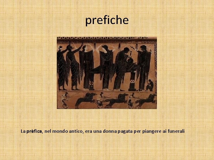 prefiche La prèfica, nel mondo antico, era una donna pagata per piangere ai funerali
