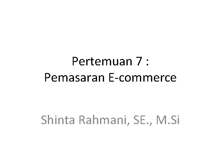 Pertemuan 7 : Pemasaran E-commerce Shinta Rahmani, SE. , M. Si 