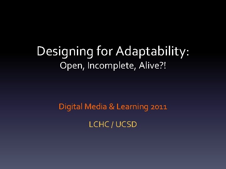 Designing for Adaptability: Open, Incomplete, Alive? ! Digital Media & Learning 2011 LCHC /