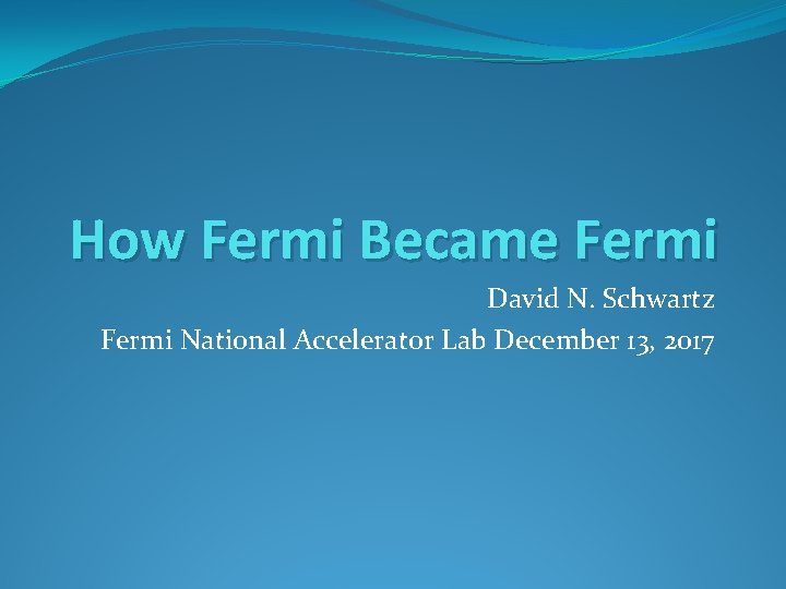 How Fermi Became Fermi David N. Schwartz Fermi National Accelerator Lab December 13, 2017