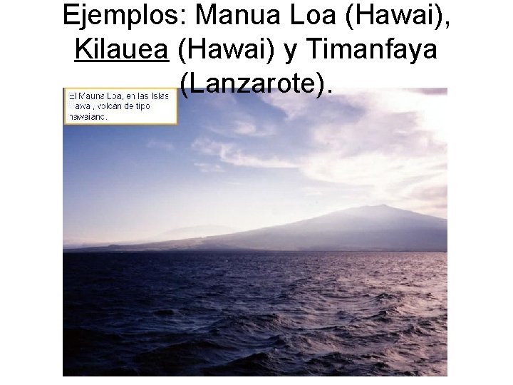 Ejemplos: Manua Loa (Hawai), Kilauea (Hawai) y Timanfaya (Lanzarote). 