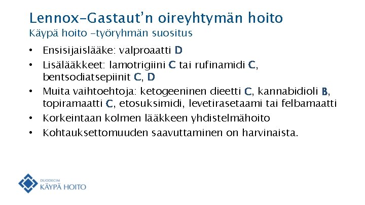Lennox-Gastaut’n oireyhtymän hoito Käypä hoito -työryhmän suositus • Ensisijaislääke: valproaatti D • Lisälääkkeet: lamotrigiini Lennox-Gastaut’n oireyhtymän hoito Käypä hoito -työryhmän suositus • Ensisijaislääke: valproaatti D • Lisälääkkeet: lamotrigiini