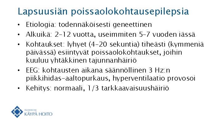 Lapsuusiän poissaolokohtausepilepsia • Etiologia: todennäköisesti geneettinen • Alkuikä: 2– 12 vuotta, useimmiten 5– 7 Lapsuusiän poissaolokohtausepilepsia • Etiologia: todennäköisesti geneettinen • Alkuikä: 2– 12 vuotta, useimmiten 5– 7