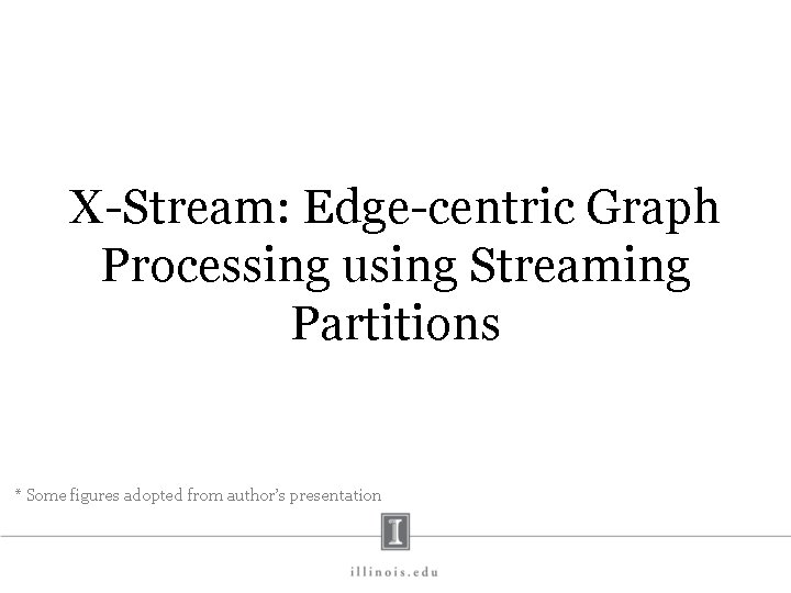 X-Stream: Edge-centric Graph Processing using Streaming Partitions * Some figures adopted from author’s presentation