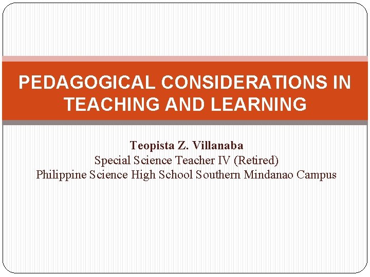 PEDAGOGICAL CONSIDERATIONS IN TEACHING AND LEARNING Teopista Z. Villanaba Special Science Teacher IV (Retired) PEDAGOGICAL CONSIDERATIONS IN TEACHING AND LEARNING Teopista Z. Villanaba Special Science Teacher IV (Retired)