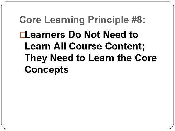 Core Learning Principle #8: �Learners Do Not Need to Learn All Course Content; They Core Learning Principle #8: �Learners Do Not Need to Learn All Course Content; They