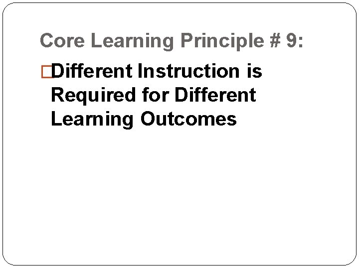 Core Learning Principle # 9: �Different Instruction is Required for Different Learning Outcomes Core Learning Principle # 9: �Different Instruction is Required for Different Learning Outcomes