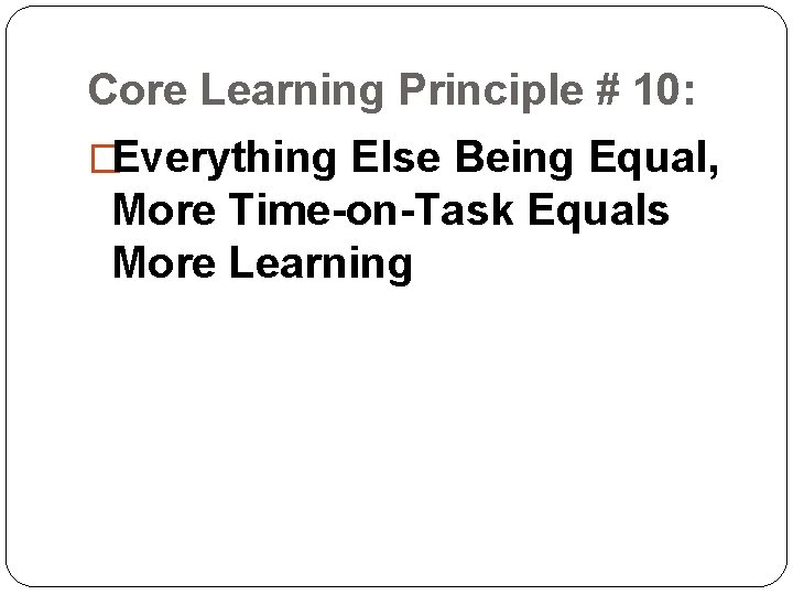 Core Learning Principle # 10: �Everything Else Being Equal, More Time-on-Task Equals More Learning Core Learning Principle # 10: �Everything Else Being Equal, More Time-on-Task Equals More Learning