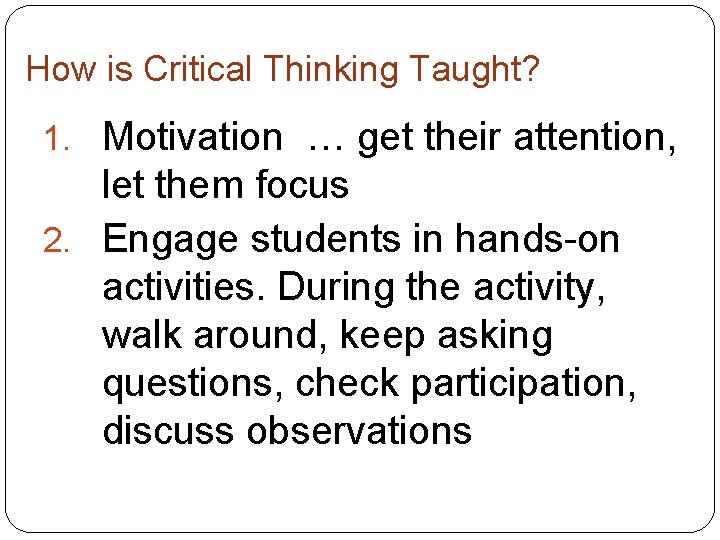 How is Critical Thinking Taught? 1. Motivation … get their attention, let them focus How is Critical Thinking Taught? 1. Motivation … get their attention, let them focus