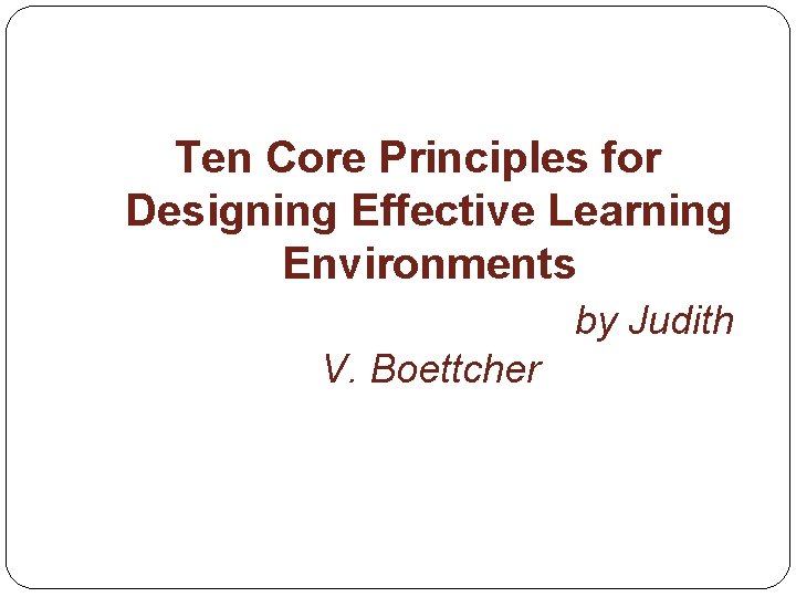 Ten Core Principles for Designing Effective Learning Environments by Judith V. Boettcher Ten Core Principles for Designing Effective Learning Environments by Judith V. Boettcher