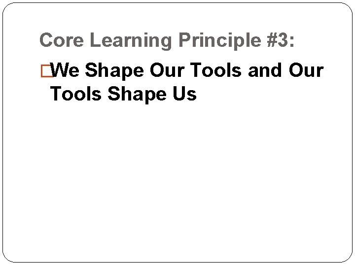 Core Learning Principle #3: �We Shape Our Tools and Our Tools Shape Us Core Learning Principle #3: �We Shape Our Tools and Our Tools Shape Us
