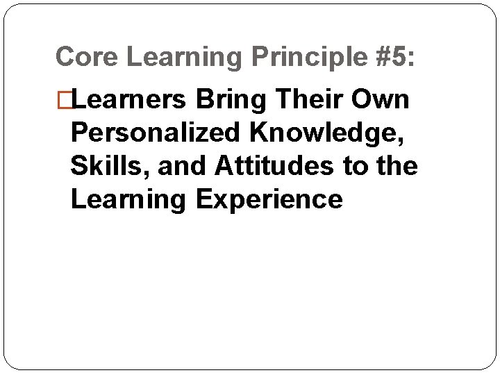 Core Learning Principle #5: �Learners Bring Their Own Personalized Knowledge, Skills, and Attitudes to Core Learning Principle #5: �Learners Bring Their Own Personalized Knowledge, Skills, and Attitudes to