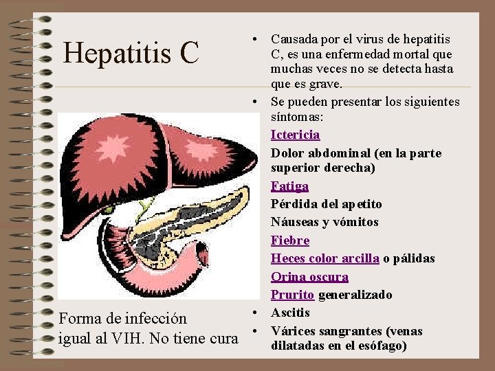 Hepatitis C Forma de infección igual al VIH. No tiene cura • Causada por