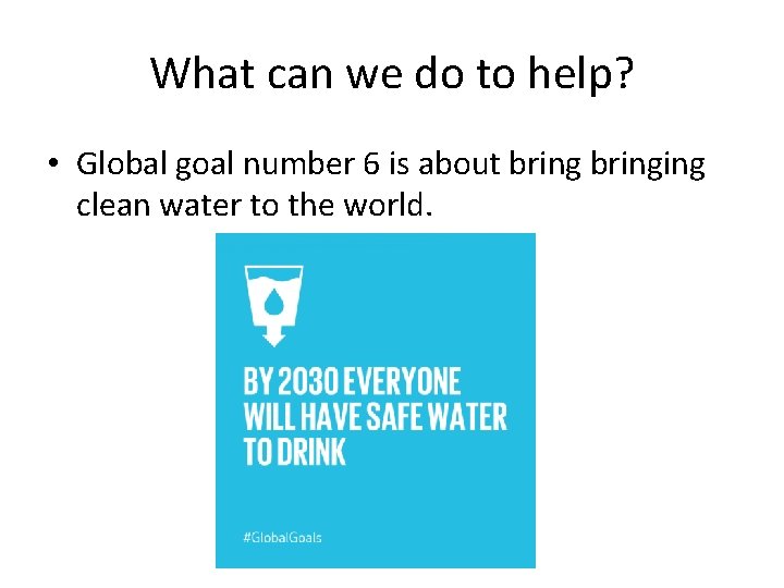 What can we do to help? • Global goal number 6 is about bringing