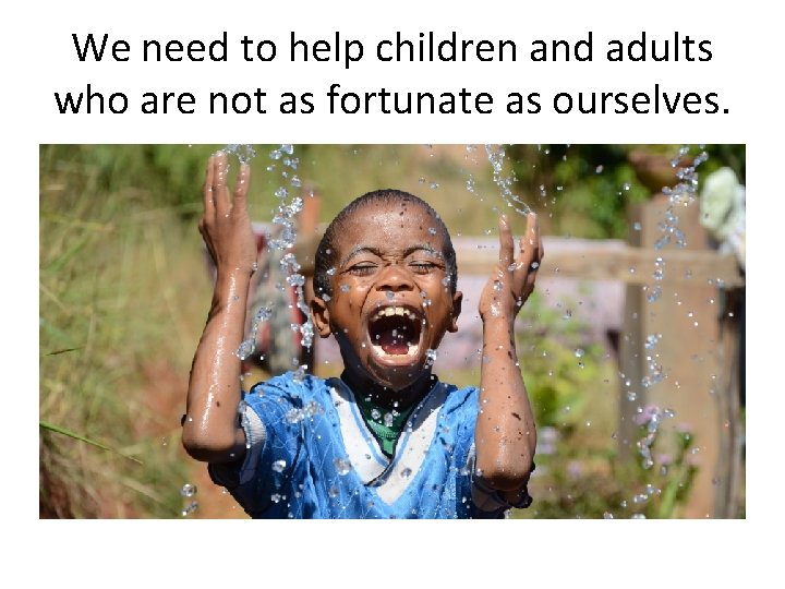 We need to help children and adults who are not as fortunate as ourselves.