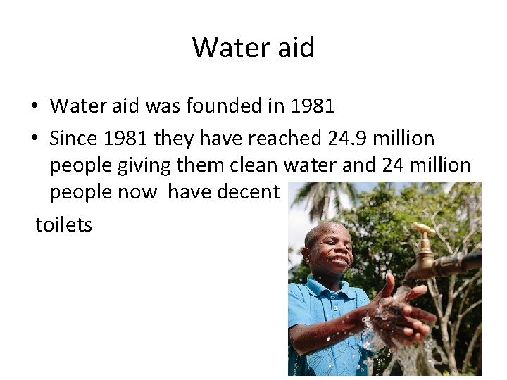 Water aid • Water aid was founded in 1981 • Since 1981 they have