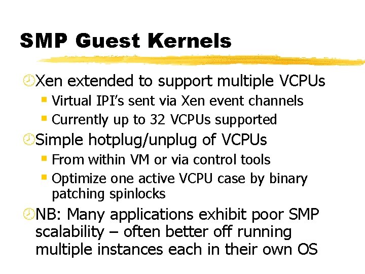 SMP Guest Kernels ¾Xen extended to support multiple VCPUs § Virtual IPI’s sent via