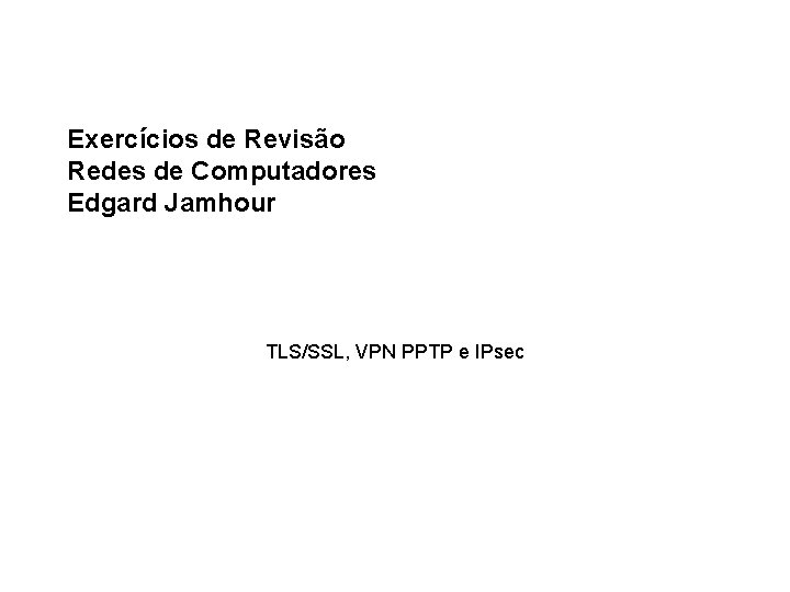 Exercícios de Revisão Redes de Computadores Edgard Jamhour TLS/SSL, VPN PPTP e IPsec 