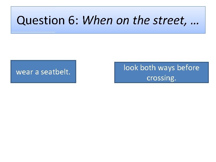 Question 6: When on the street, … wear a seatbelt. look both ways before