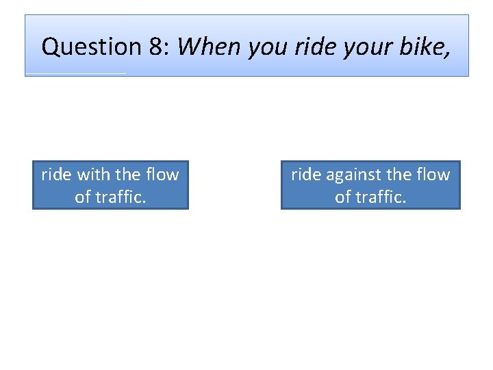 Question 8: When you ride your bike, ride with the flow of traffic. ride
