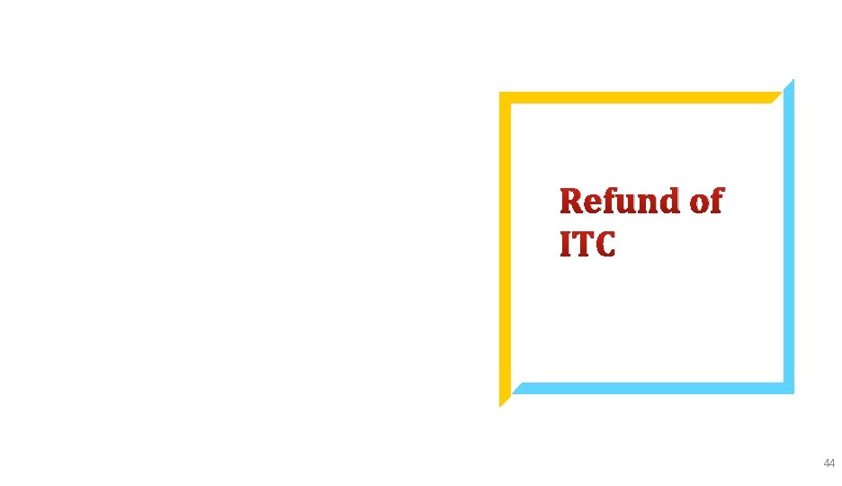 Refund of ITC 44 