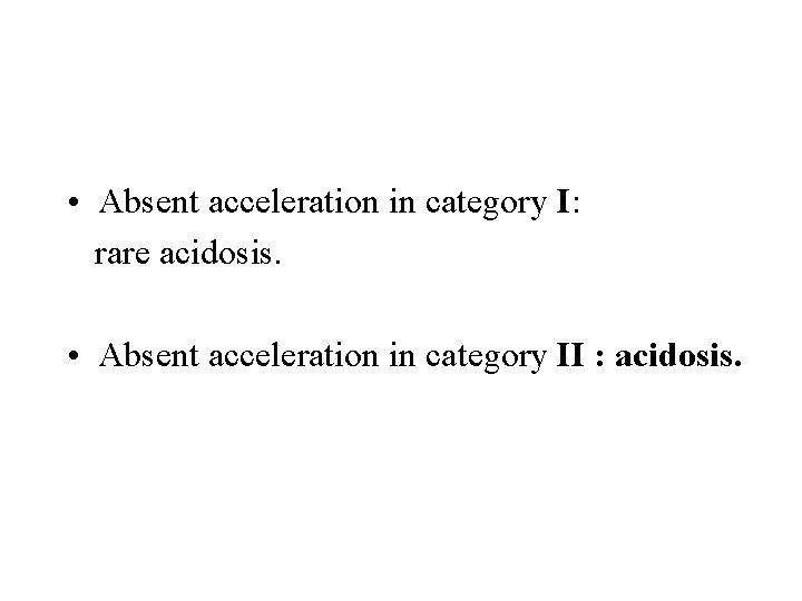  • Absent acceleration in category I: rare acidosis. • Absent acceleration in category