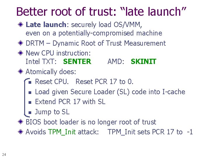 Better root of trust: “late launch” Late launch: securely load OS/VMM, even on a