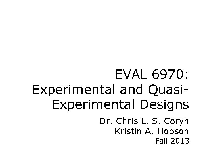 EVAL 6970: Experimental and Quasi. Experimental Designs Dr. Chris L. S. Coryn Kristin A.