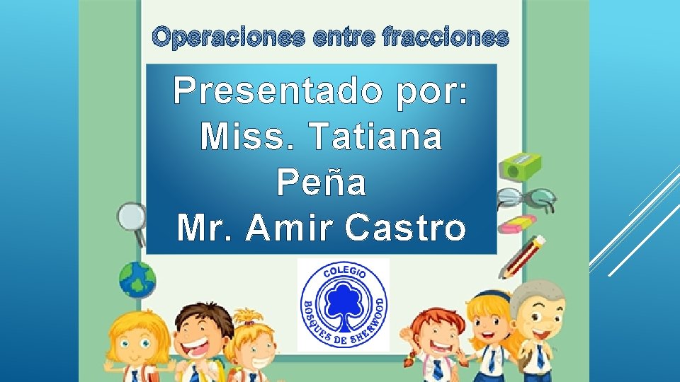Operaciones entre fracciones Presentado por: Miss. Tatiana Peña Mr. Amir Castro 