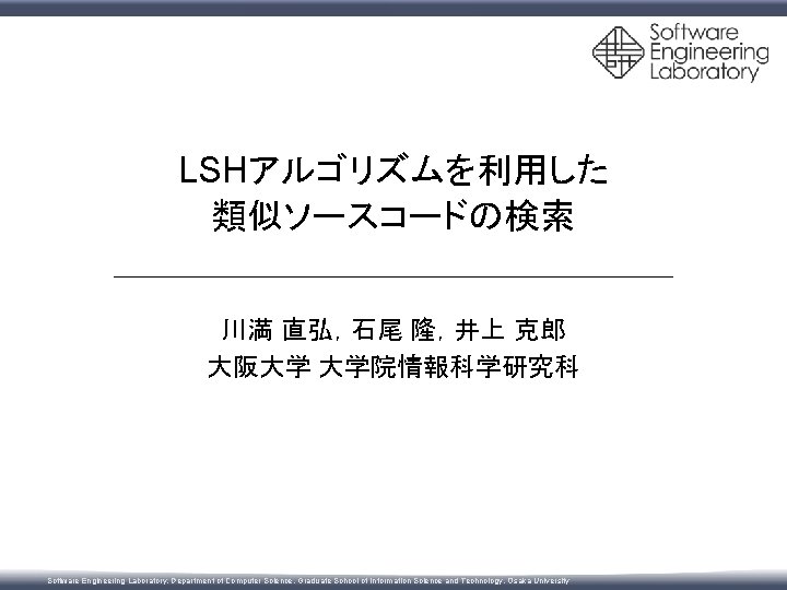 LSHアルゴリズムを利用した 類似ソースコードの検索 川満 直弘，石尾 隆，井上 克郎 大阪大学 大学院情報科学研究科 Software Engineering Laboratory, Department of Computer