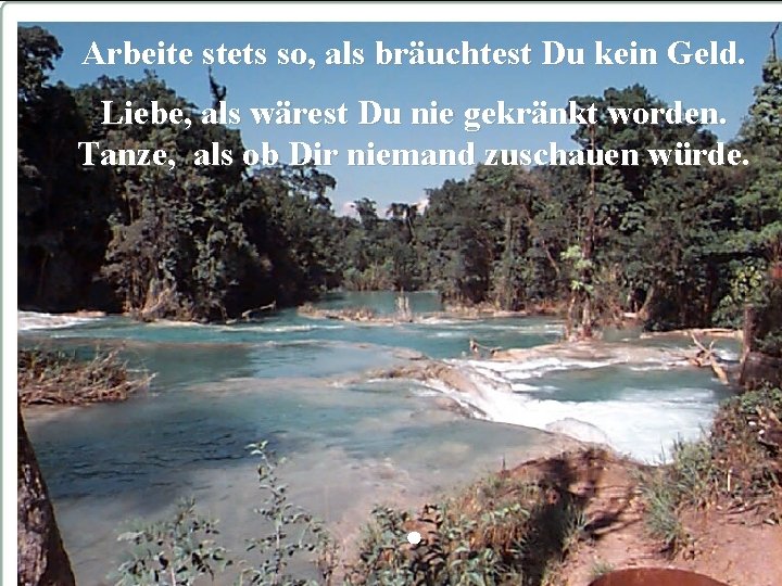 Arbeite stets so, als bräuchtest Du kein Geld. Liebe, als wärest Du nie gekränkt