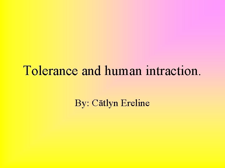 Tolerance and human intraction. By: Cätlyn Ereline 