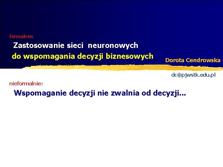 formalnie: Zastosowanie sieci neuronowych do wspomagania decyzji biznesowych Dorota Cendrowska dc@pjwstk. edu. pl nieformalnie: