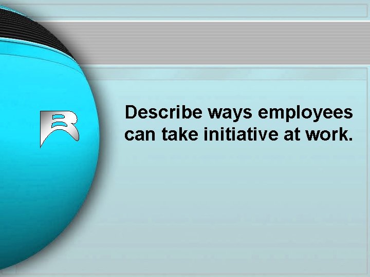 Describe ways employees can take initiative at work. 