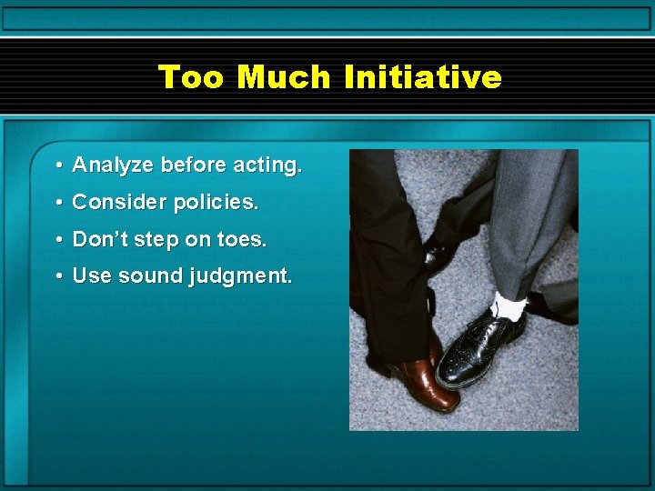 Too Much Initiative • Analyze before acting. • Consider policies. • Don’t step on