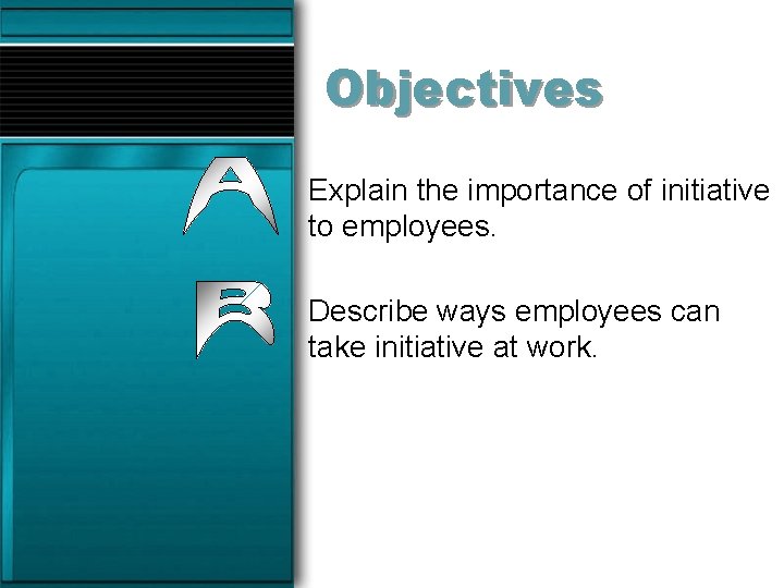 Objectives Explain the importance of initiative to employees. Describe ways employees can take initiative