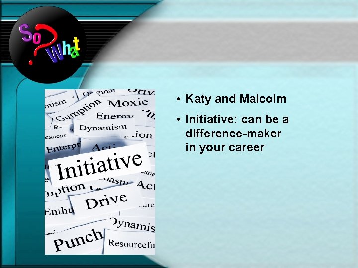  • Katy and Malcolm • Initiative: can be a difference-maker in your career