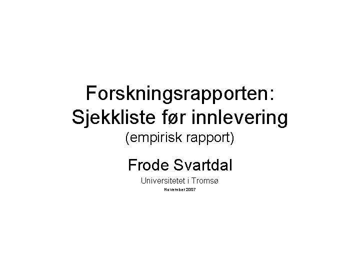 Forskningsrapporten: Sjekkliste før innlevering (empirisk rapport) Frode Svartdal Universitetet i Tromsø November 2007 Forskningsrapporten: Sjekkliste før innlevering (empirisk rapport) Frode Svartdal Universitetet i Tromsø November 2007