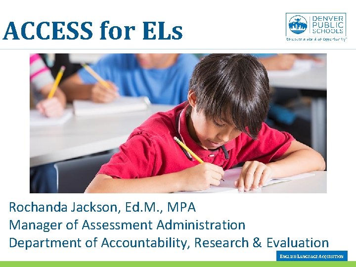 ACCESS for ELs Rochanda Jackson, Ed. M. , MPA Manager of Assessment Administration Department